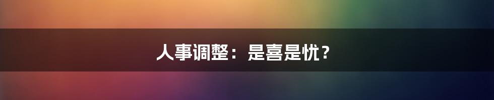 人事调整：是喜是忧？