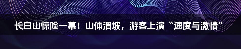 长白山惊险一幕！山体滑坡，游客上演“速度与激情”