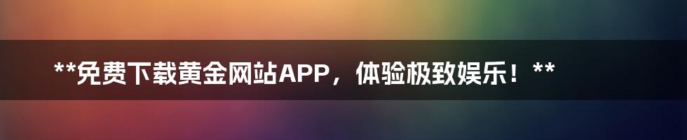 **免费下载黄金网站APP，体验极致娱乐！**