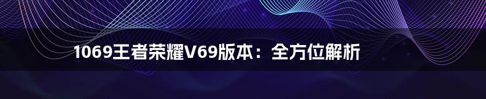 1069王者荣耀V69版本：全方位解析