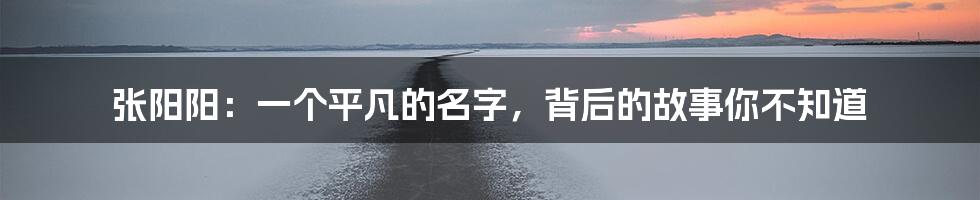 张阳阳：一个平凡的名字，背后的故事你不知道