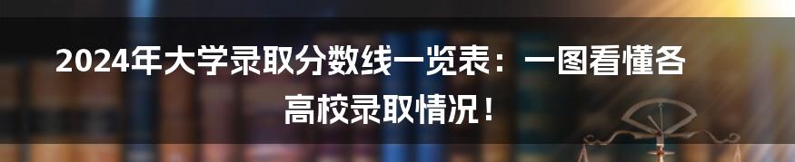 2024年大学录取分数线一览表：一图看懂各高校录取情况！