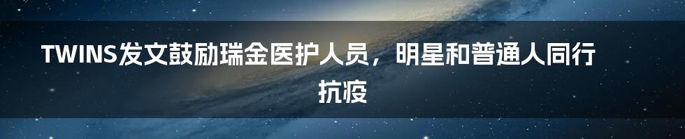 TWINS发文鼓励瑞金医护人员，明星和普通人同行抗疫