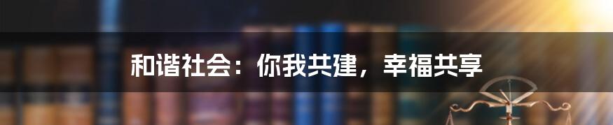 和谐社会：你我共建，幸福共享