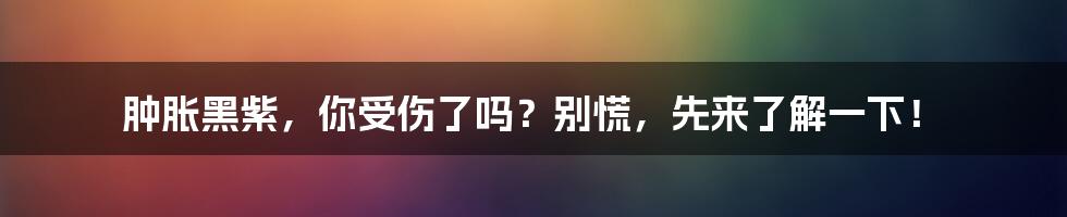 肿胀黑紫，你受伤了吗？别慌，先来了解一下！