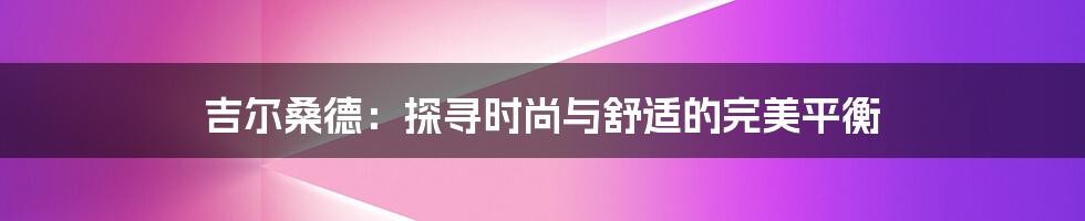 吉尔桑德：探寻时尚与舒适的完美平衡