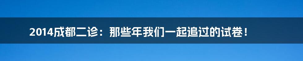 2014成都二诊：那些年我们一起追过的试卷！