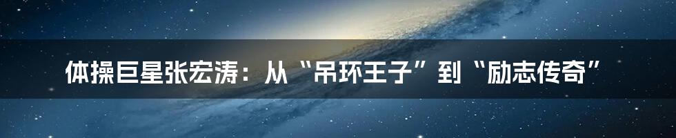 体操巨星张宏涛：从“吊环王子”到“励志传奇”