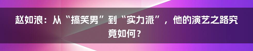 赵如浪：从“搞笑男”到“实力派”，他的演艺之路究竟如何？