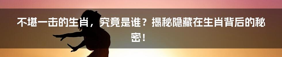 不堪一击的生肖，究竟是谁？揭秘隐藏在生肖背后的秘密！