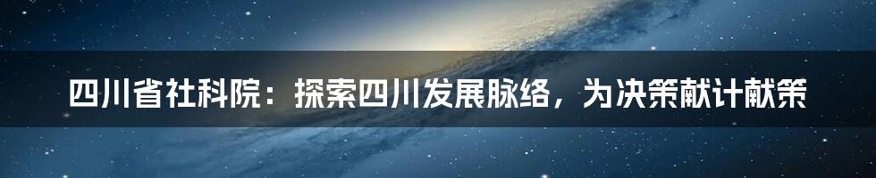 四川省社科院：探索四川发展脉络，为决策献计献策