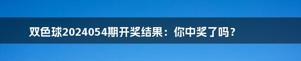 双色球2024054期开奖结果：你中奖了吗？