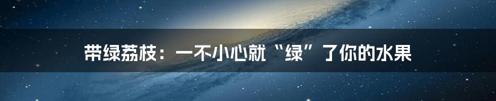 带绿荔枝：一不小心就“绿”了你的水果