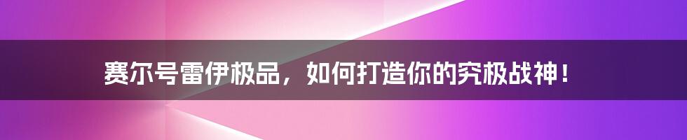 赛尔号雷伊极品，如何打造你的究极战神！