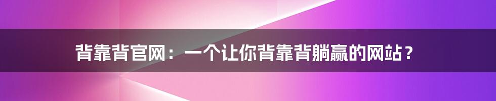 背靠背官网：一个让你背靠背躺赢的网站？