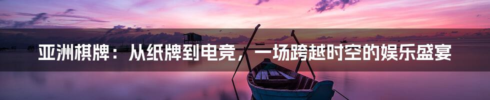 亚洲棋牌：从纸牌到电竞，一场跨越时空的娱乐盛宴