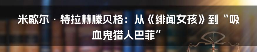 米歇尔·特拉赫滕贝格：从《绯闻女孩》到“吸血鬼猎人巴菲”