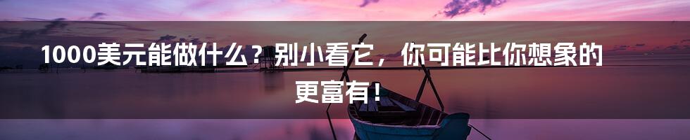 1000美元能做什么？别小看它，你可能比你想象的更富有！