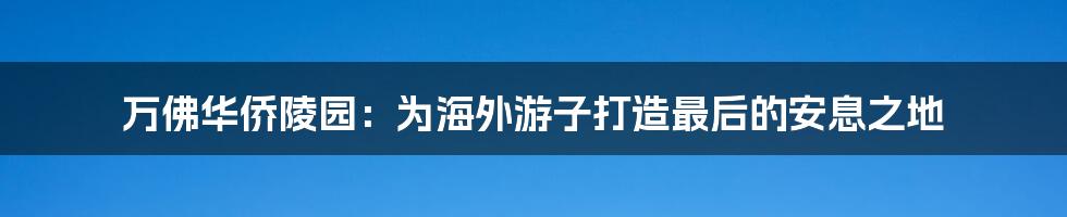 万佛华侨陵园：为海外游子打造最后的安息之地