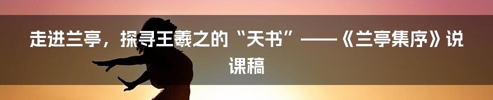 走进兰亭，探寻王羲之的“天书”——《兰亭集序》说课稿