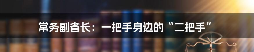 常务副省长：一把手身边的“二把手”