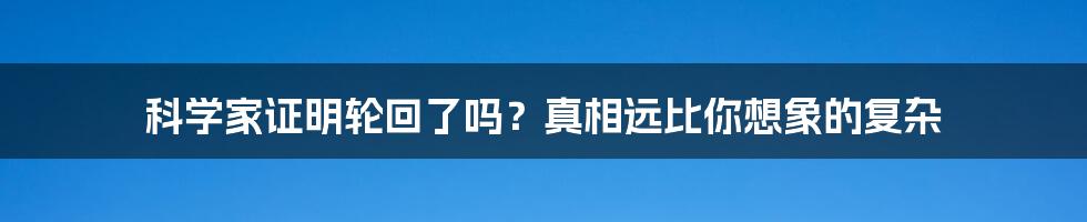 科学家证明轮回了吗？真相远比你想象的复杂