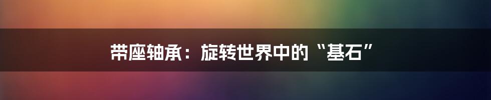 带座轴承：旋转世界中的“基石”