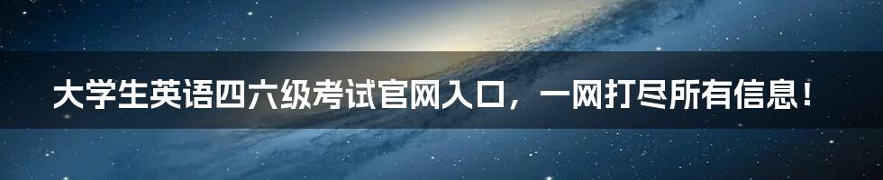 大学生英语四六级考试官网入口，一网打尽所有信息！