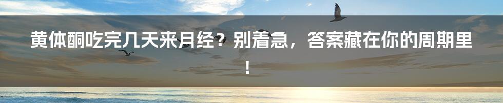 黄体酮吃完几天来月经？别着急，答案藏在你的周期里！