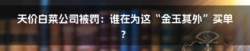 天价白菜公司被罚：谁在为这“金玉其外”买单？