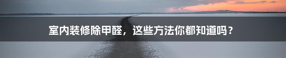 室内装修除甲醛，这些方法你都知道吗？