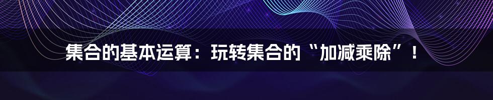 集合的基本运算：玩转集合的“加减乘除”！