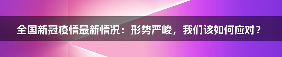 全国新冠疫情最新情况：形势严峻，我们该如何应对？