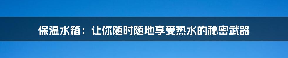 保温水箱：让你随时随地享受热水的秘密武器