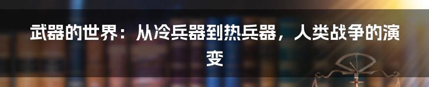 武器的世界：从冷兵器到热兵器，人类战争的演变