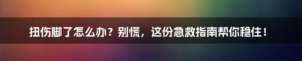 扭伤脚了怎么办？别慌，这份急救指南帮你稳住！