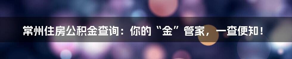 常州住房公积金查询：你的“金”管家，一查便知！