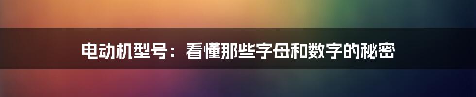 电动机型号：看懂那些字母和数字的秘密