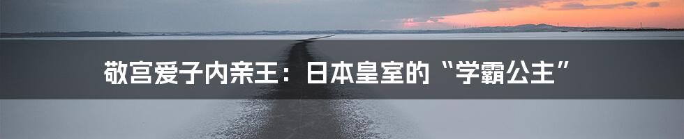 敬宫爱子内亲王：日本皇室的“学霸公主”