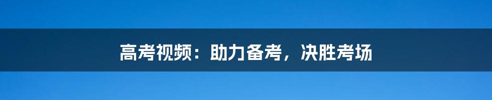 高考视频：助力备考，决胜考场