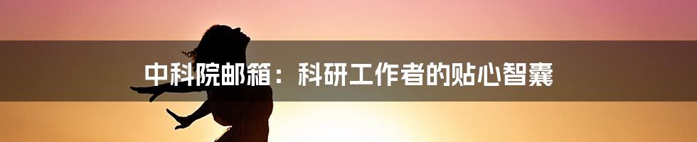 中科院邮箱：科研工作者的贴心智囊