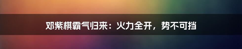 邓紫棋霸气归来：火力全开，势不可挡