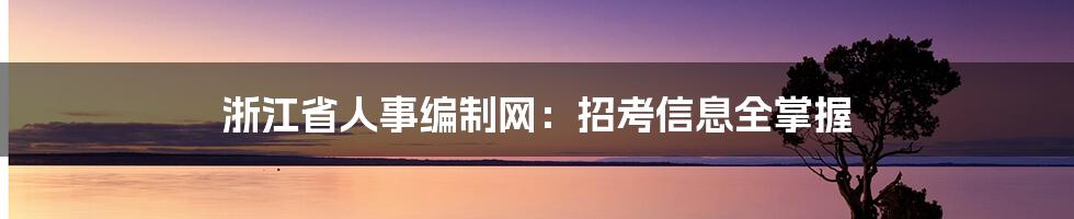 浙江省人事编制网：招考信息全掌握