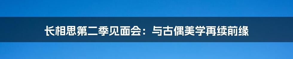 长相思第二季见面会：与古偶美学再续前缘