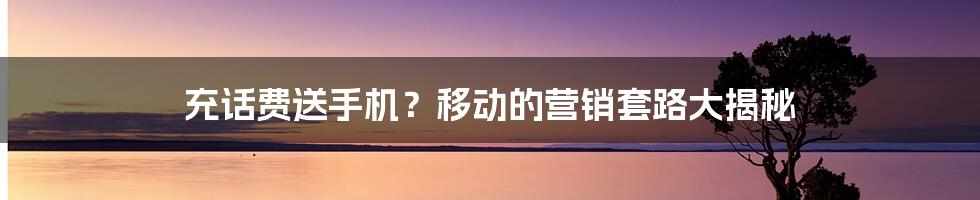 充话费送手机？移动的营销套路大揭秘