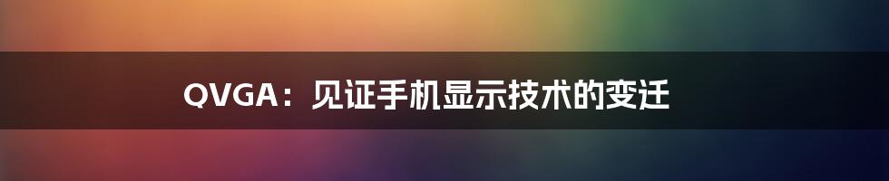 QVGA：见证手机显示技术的变迁