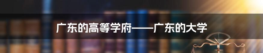 广东的高等学府——广东的大学