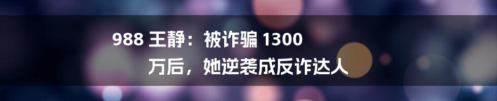 988 王静：被诈骗 1300 万后，她逆袭成反诈达人