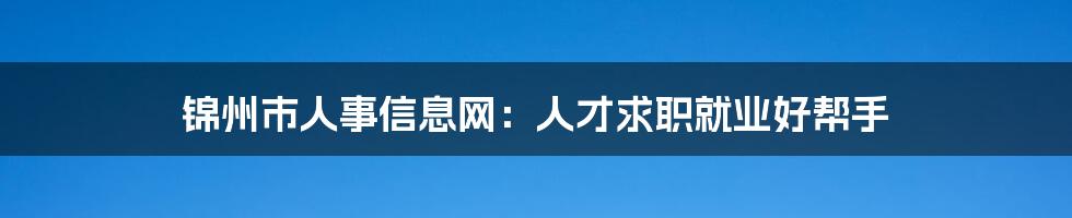 锦州市人事信息网：人才求职就业好帮手