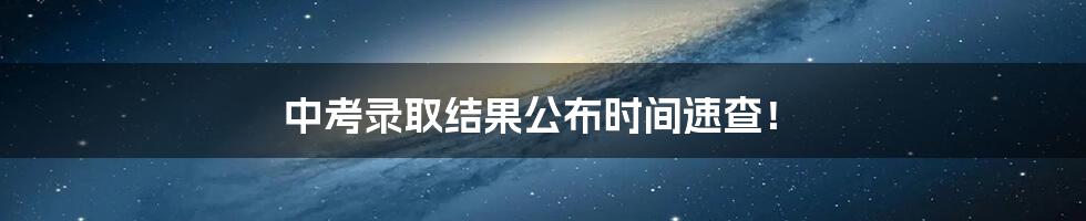 中考录取结果公布时间速查！